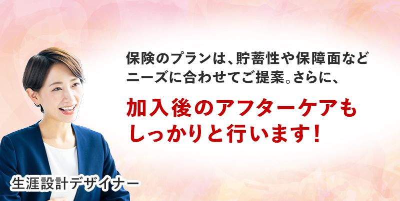生涯設計デザイナーがアフターケアまでしっかりサポート！