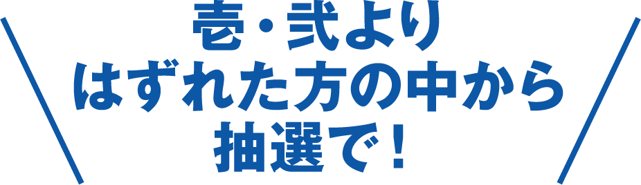 壱・弐よりはずれた方の中から抽選で！